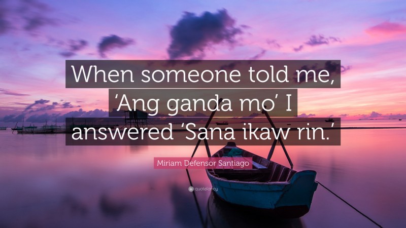 Miriam Defensor Santiago Quote: “When someone told me, ‘Ang ganda mo’ I answered ‘Sana ikaw rin.’”