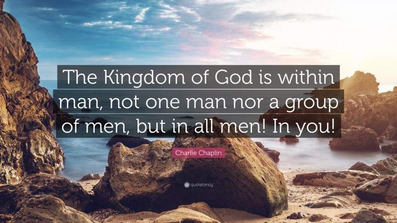 Charlie Chaplin Quote: “The Kingdom of God is within man, not one man nor a group of men, but in all men! In you!”