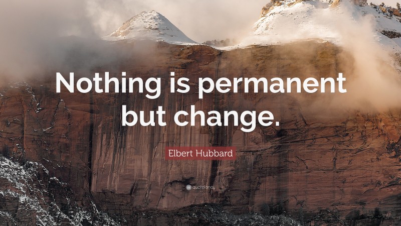 Elbert Hubbard Quote: “Nothing is permanent but change.”