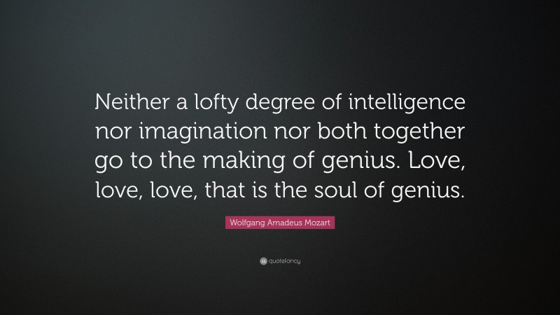 Wolfgang Amadeus Mozart Quote: “Neither a lofty degree of intelligence nor imagination nor both together go to the making of genius. Love, love, love, that is the soul of genius.”