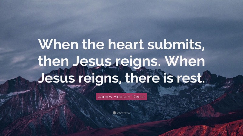 James Hudson Taylor Quote: “When the heart submits, then Jesus reigns. When Jesus reigns, there is rest.”