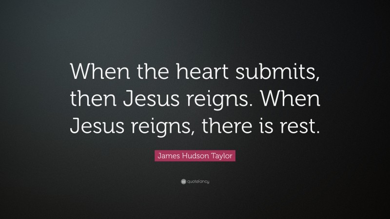 James Hudson Taylor Quote: “When the heart submits, then Jesus reigns. When Jesus reigns, there is rest.”