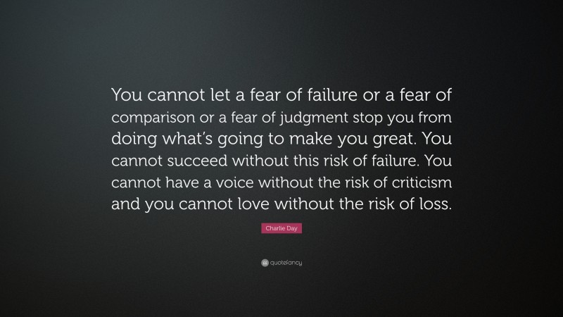Charlie Day Quote: “You cannot let a fear of failure or a fear of comparison or a fear of judgment stop you from doing what’s going to make you great. You cannot succeed without this risk of failure. You cannot have a voice without the risk of criticism and you cannot love without the risk of loss.”
