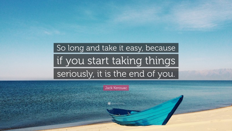 Jack Kerouac Quote: “So long and take it easy, because if you start taking things seriously, it is the end of you.”