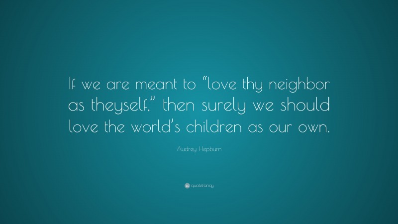 Audrey Hepburn Quote: “If we are meant to “love thy neighbor as theyself,” then surely we should love the world’s children as our own.”