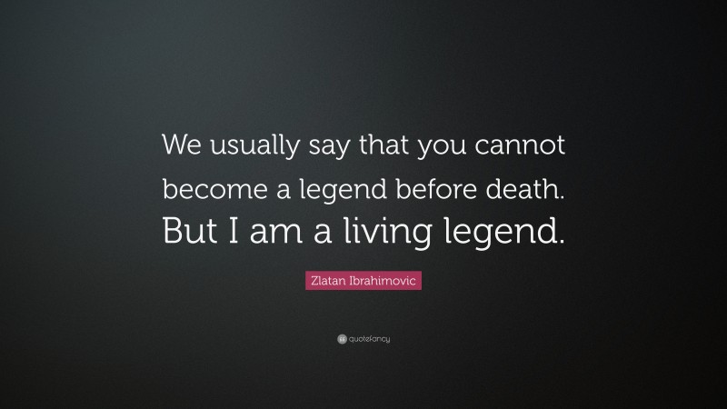 Zlatan Ibrahimovic Quote: “We usually say that you cannot become a legend before death. But I am a living legend.”