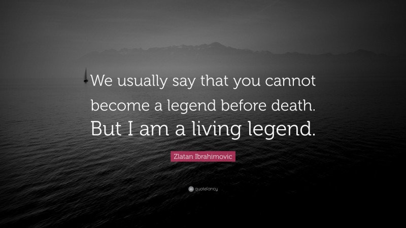 Zlatan Ibrahimovic Quote: “We usually say that you cannot become a legend before death. But I am a living legend.”