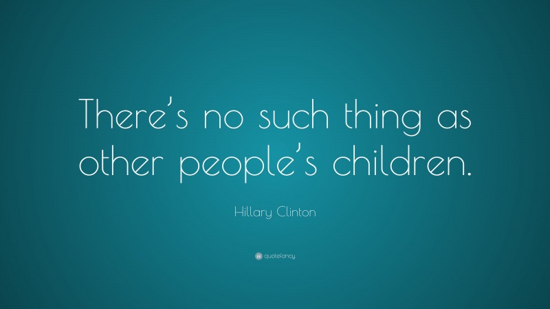 Hillary Clinton Quote: “There’s no such thing as other people’s children.”