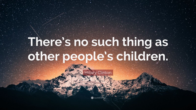 Hillary Clinton Quote: “There’s no such thing as other people’s children.”