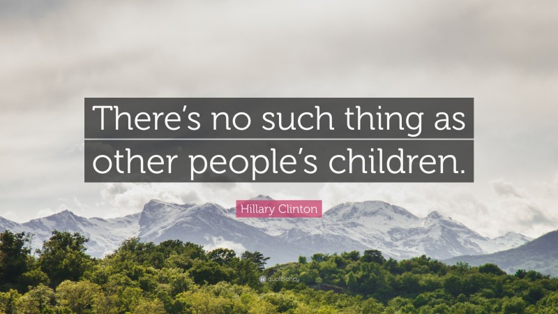 Hillary Clinton Quote: “There’s no such thing as other people’s children.”