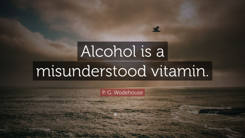 P. G. Wodehouse Quote: “Alcohol is a misunderstood vitamin.”