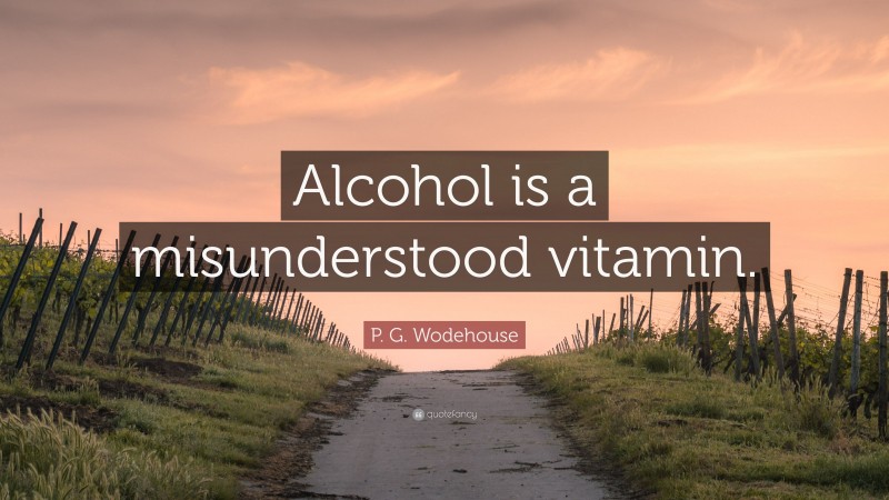 P. G. Wodehouse Quote: “Alcohol is a misunderstood vitamin.”