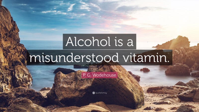 P. G. Wodehouse Quote: “Alcohol is a misunderstood vitamin.”