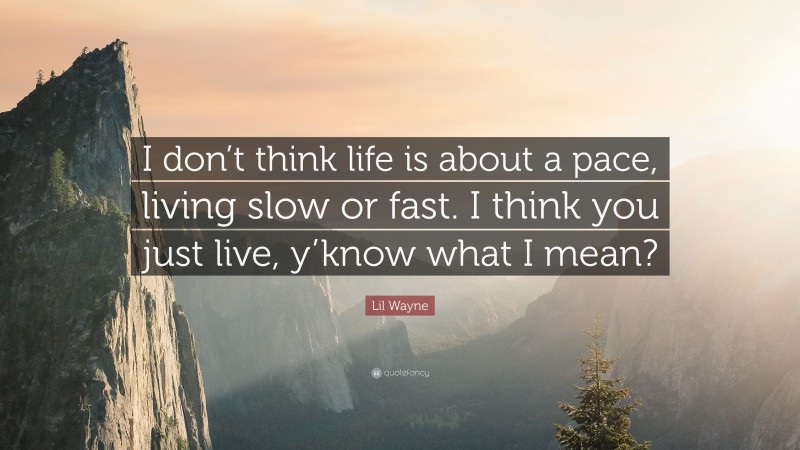 Lil Wayne Quote: “I don’t think life is about a pace, living slow or fast. I think you just live, y’know what I mean?”