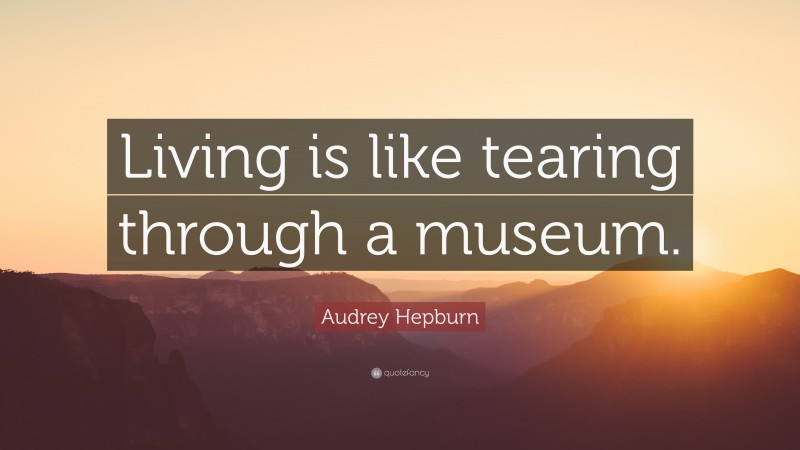 Audrey Hepburn Quote: “Living is like tearing through a museum.”