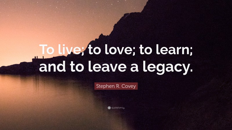 Stephen R. Covey Quote: “To live; to love; to learn; and to leave a legacy.”