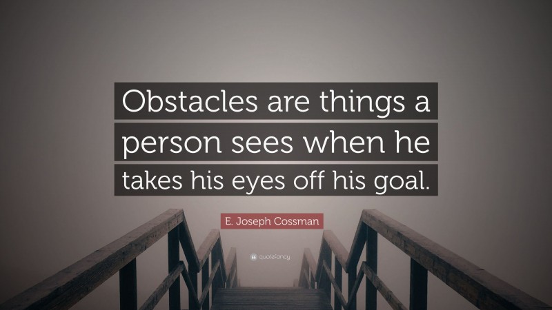 E. Joseph Cossman Quote: “Obstacles are things a person sees when he takes his eyes off his goal.”