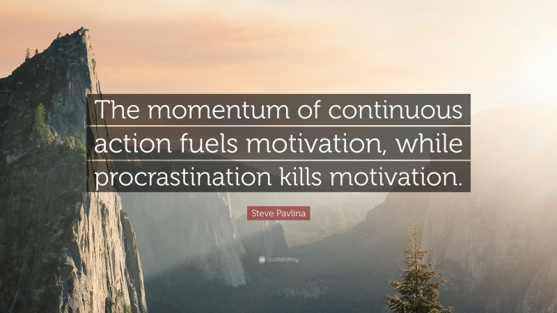 Steve Pavlina Quote: “The momentum of continuous action fuels motivation, while procrastination kills motivation.”
