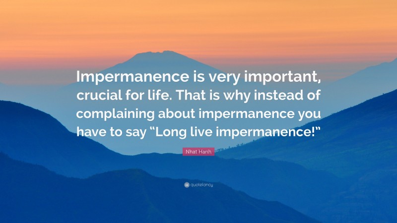 Nhat Hanh Quote: “Impermanence is very important, crucial for life. That is why instead of complaining about impermanence you have to say “Long live impermanence!””
