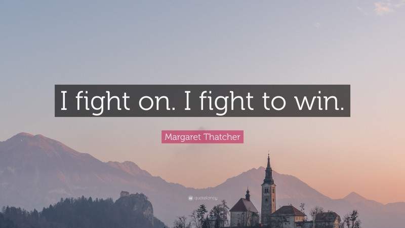 Margaret Thatcher Quote: “I fight on. I fight to win.”
