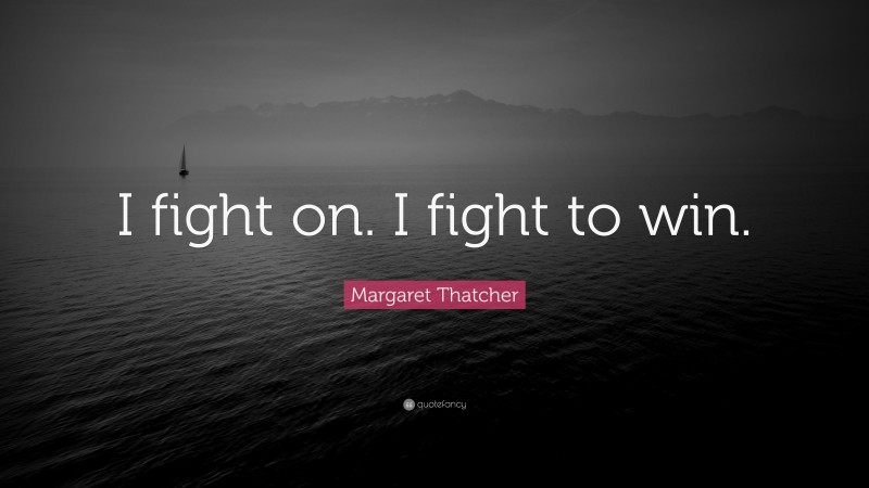 Margaret Thatcher Quote: “I fight on. I fight to win.”