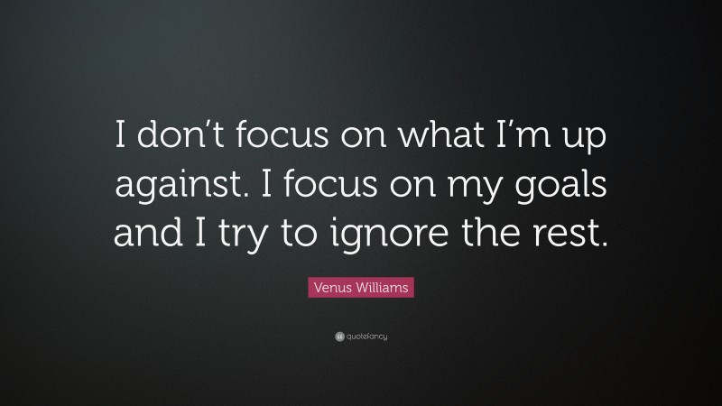 Venus Williams Quote: “I don’t focus on what I’m up against. I focus on my goals and I try to ignore the rest.”