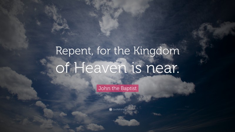 John the Baptist Quote: “Repent, for the Kingdom of Heaven is near.”