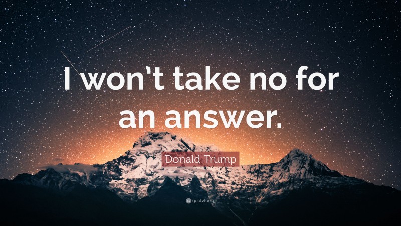 Donald Trump Quote: “I won’t take no for an answer.”