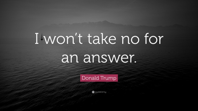 Donald Trump Quote: “I won’t take no for an answer.”
