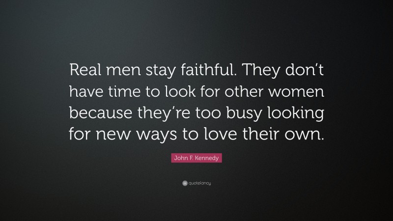 John F. Kennedy Quote: “Real men stay faithful. They don’t have time to look for other women because they’re too busy looking for new ways to love their own.”