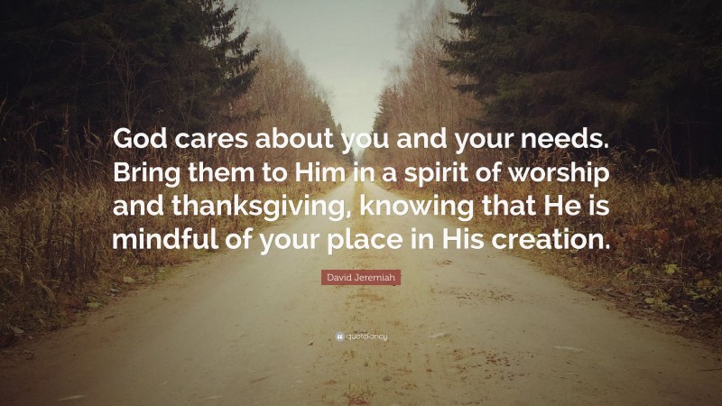 David Jeremiah Quote: “God cares about you and your needs. Bring them to Him in a spirit of worship and thanksgiving, knowing that He is mindful of your place in His creation.”