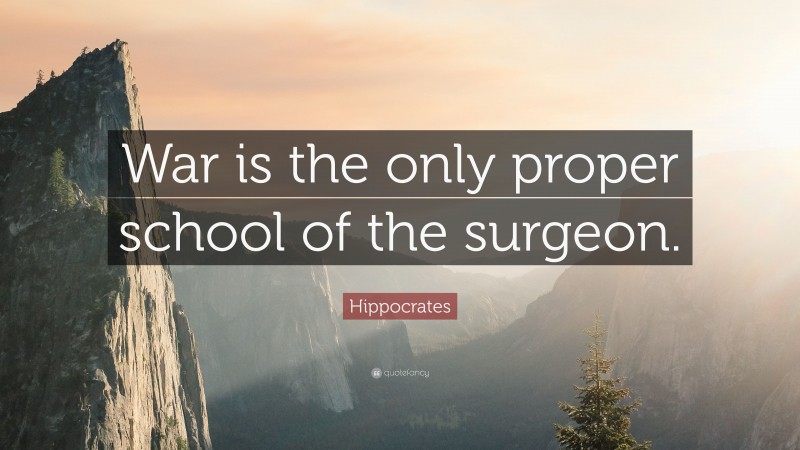 Hippocrates Quote: “War is the only proper school of the surgeon.”