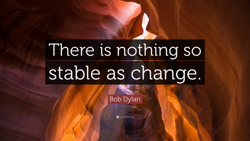 Bob Dylan Quote: “There is nothing so stable as change.”