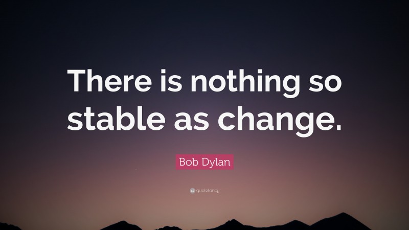 Bob Dylan Quote: “There is nothing so stable as change.”