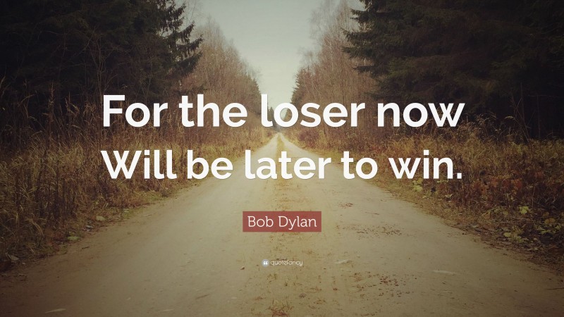 Bob Dylan Quote: “For the loser now Will be later to win.”