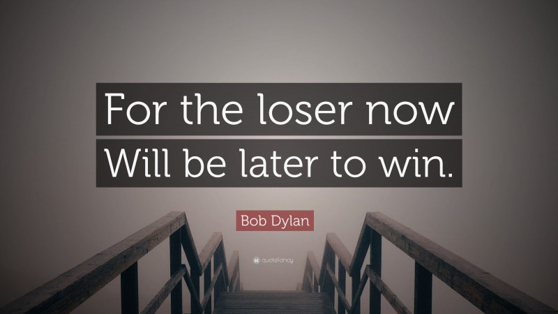 Bob Dylan Quote: “For the loser now Will be later to win.”