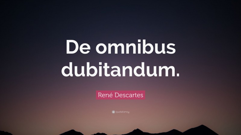 René Descartes Quote: “De omnibus dubitandum.”