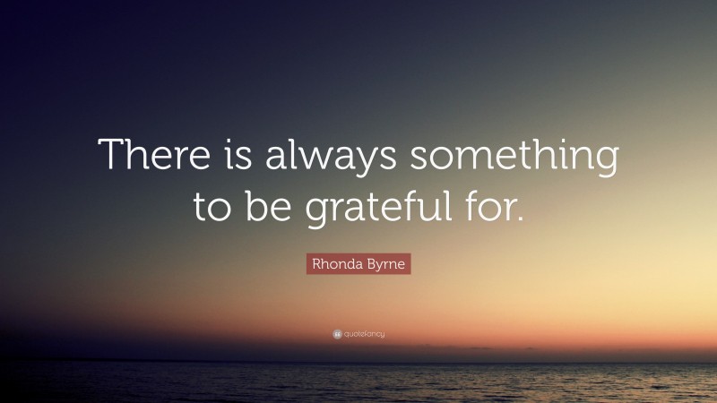 Rhonda Byrne Quote: “There is always something to be grateful for.”