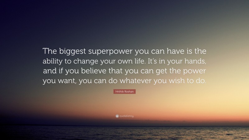 Hrithik Roshan Quote: “The biggest superpower you can have is the ability to change your own life. It’s in your hands, and if you believe that you can get the power you want, you can do whatever you wish to do.”