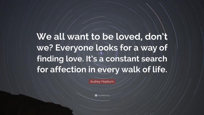 Audrey Hepburn Quote: “We all want to be loved, don’t we? Everyone looks for a way of finding love. It’s a constant search for affection in every walk of life.”