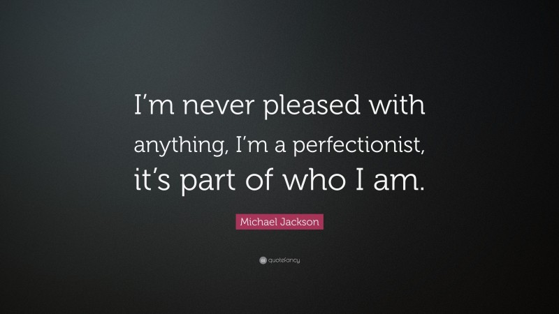 Michael Jackson Quote: “I’m never pleased with anything, I’m a perfectionist, it’s part of who I am.”