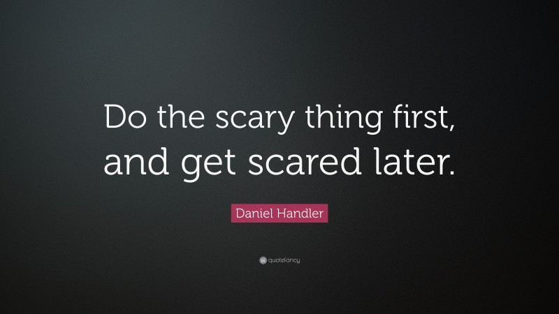 Daniel Handler Quote: “Do the scary thing first, and get scared later.”