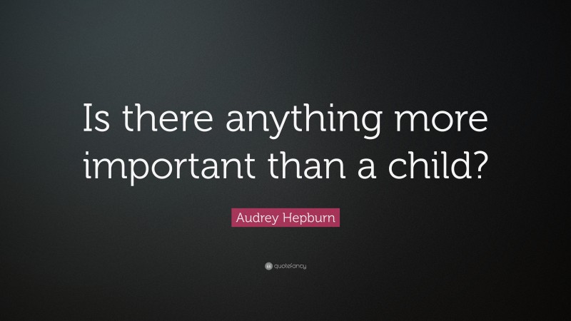 Audrey Hepburn Quote: “Is there anything more important than a child?”