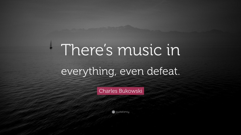 Charles Bukowski Quote: “There’s music in everything, even defeat.”