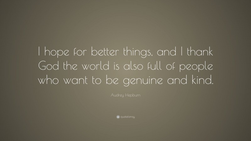 Audrey Hepburn Quote: “I hope for better things, and I thank God the world is also full of people who want to be genuine and kind.”