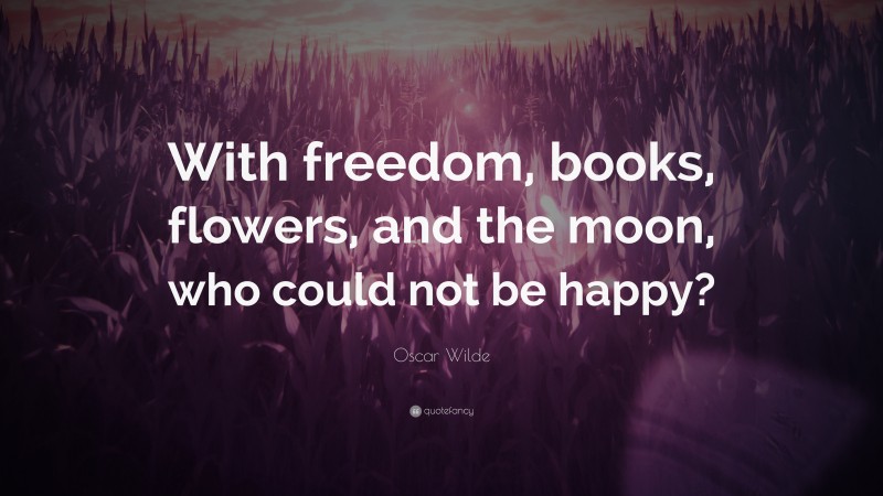 Oscar Wilde Quote: “With freedom, books, flowers, and the moon, who could not be happy?”