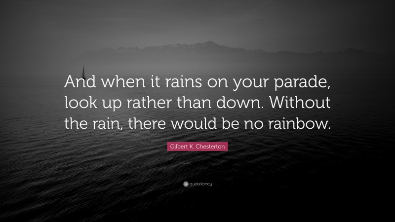 Gilbert K. Chesterton Quote: “And when it rains on your parade, look up rather than down. Without the rain, there would be no rainbow.”