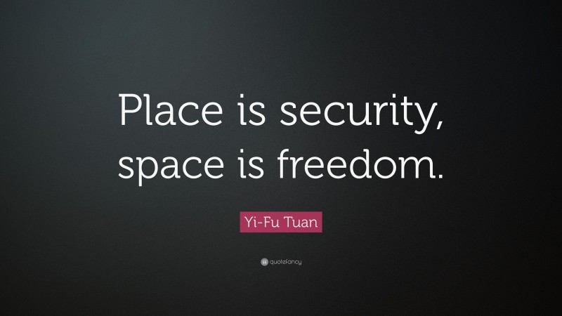 Yi-Fu Tuan Quote: “Place is security, space is freedom.”