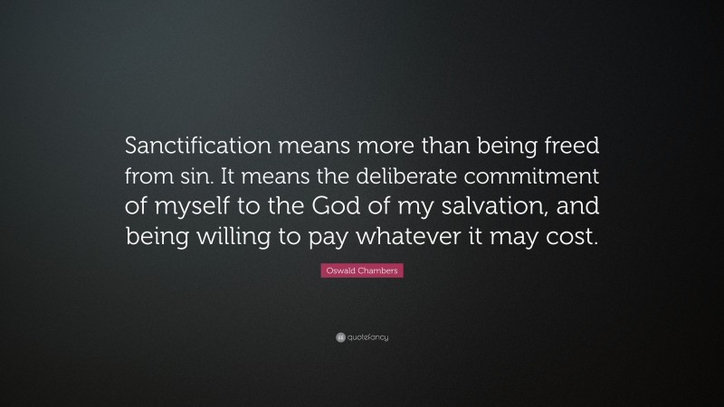 Oswald Chambers Quote: “Sanctification means more than being freed from sin. It means the deliberate commitment of myself to the God of my salvation, and being willing to pay whatever it may cost.”