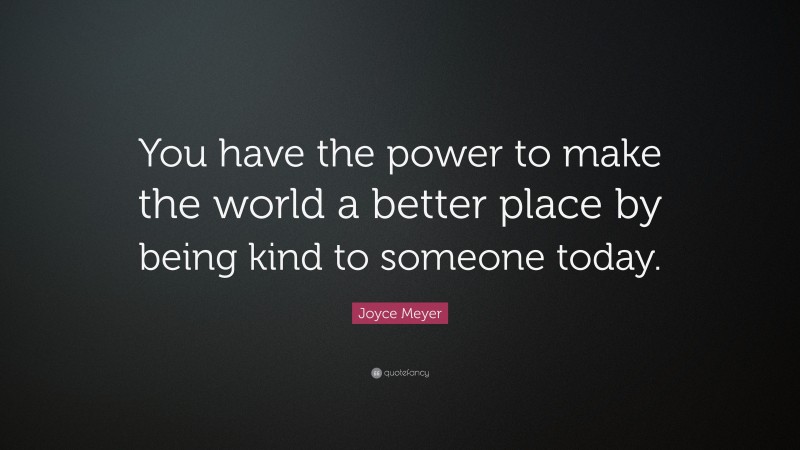 Joyce Meyer Quote: “You have the power to make the world a better place by being kind to someone today.”